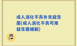 成人消化不良补充益生菌(成人消化不良可用益生菌缓解)
