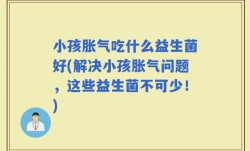 小孩胀气吃什么益生菌好(解决小孩胀气问题，这些益生菌不可少！)