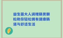 益生菌大人调理肠胃颗粒助你轻松拥有健康肠道与舒适生活