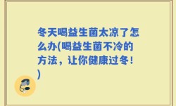 冬天喝益生菌太凉了怎么办(喝益生菌不冷的方法，让你健康过冬！)