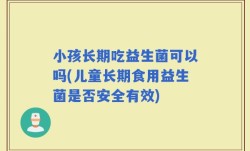 小孩长期吃益生菌可以吗(儿童长期食用益生菌是否安全有效)