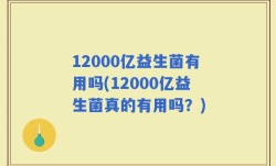12000亿益生菌有用吗(12000亿益生菌真的有用吗？)