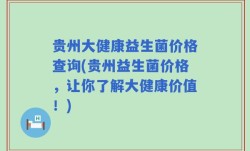 贵州大健康益生菌价格查询(贵州益生菌价格，让你了解大健康价值！)