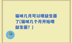 猫咪几月可以喂益生菌了(猫咪几个月开始喂益生菌？)