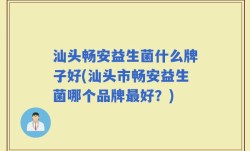 汕头畅安益生菌什么牌子好(汕头市畅安益生菌哪个品牌最好？)