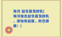 海河 益生菌发酵乳(海河推出益生菌发酵乳，添加有益菌，助您健康！)