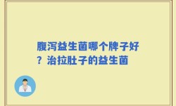 腹泻益生菌哪个牌子好？治拉肚子的益生菌