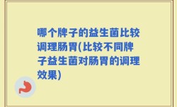 哪个牌子的益生菌比较调理肠胃(比较不同牌子益生菌对肠胃的调理效果)
