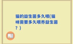 猫的益生菌多久喂(猫咪需要多久喂养益生菌？)