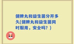 健脾丸和益生菌分开多久(健脾丸和益生菌同时服用，安全吗？)