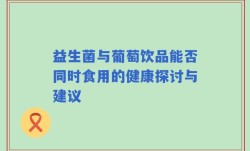 益生菌与葡萄饮品能否同时食用的健康探讨与建议