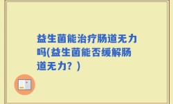 益生菌能治疗肠道无力吗(益生菌能否缓解肠道无力？)