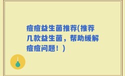 痘痘益生菌推荐(推荐几款益生菌，帮助缓解痘痘问题！)