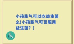 小孩胀气可以吃益生菌么(小孩胀气可否服用益生菌？)