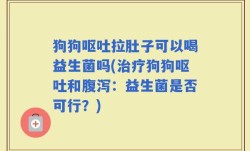狗狗呕吐拉肚子可以喝益生菌吗(治疗狗狗呕吐和腹泻：益生菌是否可行？)