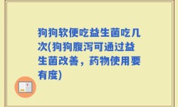 狗狗软便吃益生菌吃几次(狗狗腹泻可通过益生菌改善，药物使用要有度)