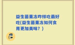 益生菌果冻咋样吃最好吃(益生菌果冻如何食用更加美味？)