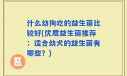 什么幼狗吃的益生菌比较好(优质益生菌推荐：适合幼犬的益生菌有哪些？)