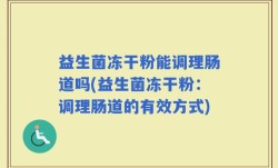 益生菌冻干粉能调理肠道吗(益生菌冻干粉：调理肠道的有效方式)