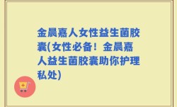 金晨嘉人女性益生菌胶囊(女性必备！金晨嘉人益生菌胶囊助你护理私处)