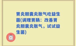 胃炎胆囊炎胀气吃益生菌(调理胃肠：改善胃炎胆囊炎胀气，试试益生菌)