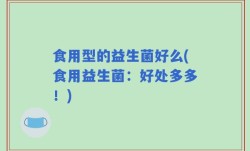 食用型的益生菌好么(食用益生菌：好处多多！)