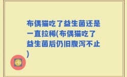 布偶猫吃了益生菌还是一直拉稀(布偶猫吃了益生菌后仍旧腹泻不止)