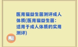 医用猫益生菌测评成人体质(医用猫益生菌：适用于成人体质的实用测评)