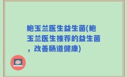 鲍玉兰医生益生菌(鲍玉兰医生推荐的益生菌，改善肠道健康)