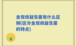 金双歧益生菌有什么区别(区分金双歧益生菌的特点)