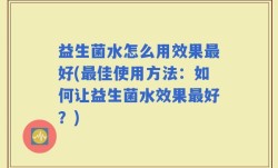 益生菌水怎么用效果最好(最佳使用方法：如何让益生菌水效果最好？)