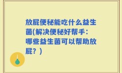 放屁便秘能吃什么益生菌(解决便秘好帮手：哪些益生菌可以帮助放屁？)