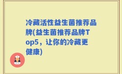 冷藏活性益生菌推荐品牌(益生菌推荐品牌Top5，让你的冷藏更健康)