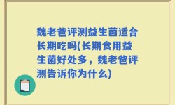 魏老爸评测益生菌适合长期吃吗(长期食用益生菌好处多，魏老爸评测告诉你为什么)