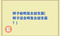胖子能喝复合益生菌(胖子适合喝复合益生菌？)