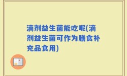 滴剂益生菌能吃呢(滴剂益生菌可作为膳食补充品食用)