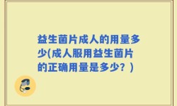 益生菌片成人的用量多少(成人服用益生菌片的正确用量是多少？)