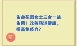 生命花园女士三合一益生菌？改善肠道健康，提高免疫力？