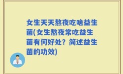 女生天天熬夜吃啥益生菌(女生熬夜常吃益生菌有何好处？简述益生菌的功效)