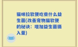 猫咪拉软便吃些什么益生菌(改善宠物猫软便的秘诀：增加益生菌摄入量)