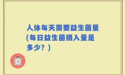 人体每天需要益生菌量(每日益生菌摄入量是多少？)