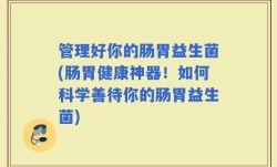 管理好你的肠胃益生菌(肠胃健康神器！如何科学善待你的肠胃益生菌)