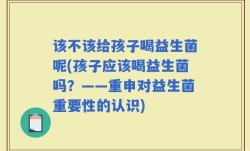 该不该给孩子喝益生菌呢(孩子应该喝益生菌吗？——重申对益生菌重要性的认识)