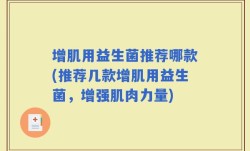 增肌用益生菌推荐哪款(推荐几款增肌用益生菌，增强肌肉力量)