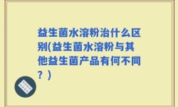 益生菌水溶粉治什么区别(益生菌水溶粉与其他益生菌产品有何不同？)