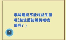 喉咙痛能不能吃益生菌呢(益生菌能缓解喉咙痛吗？)