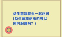 益生菌跟驱虫一起吃吗(益生菌和驱虫药可以同时服用吗？)