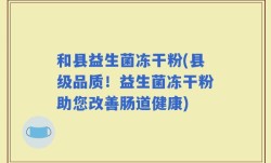和县益生菌冻干粉(县级品质！益生菌冻干粉助您改善肠道健康)