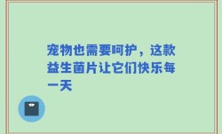 宠物也需要呵护，这款益生菌片让它们快乐每一天