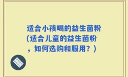 适合小孩喝的益生菌粉(适合儿童的益生菌粉，如何选购和服用？)
